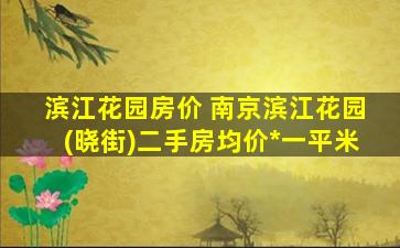 滨江花园房价 南京滨江花园(晓街)二手房均价*一平米